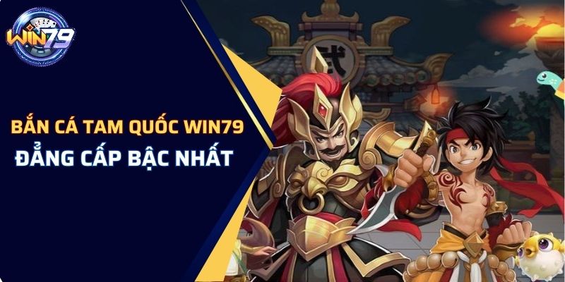 Bắn cá Tam Quốc WIN79 đẳng cấp bậc nhất Châu Á