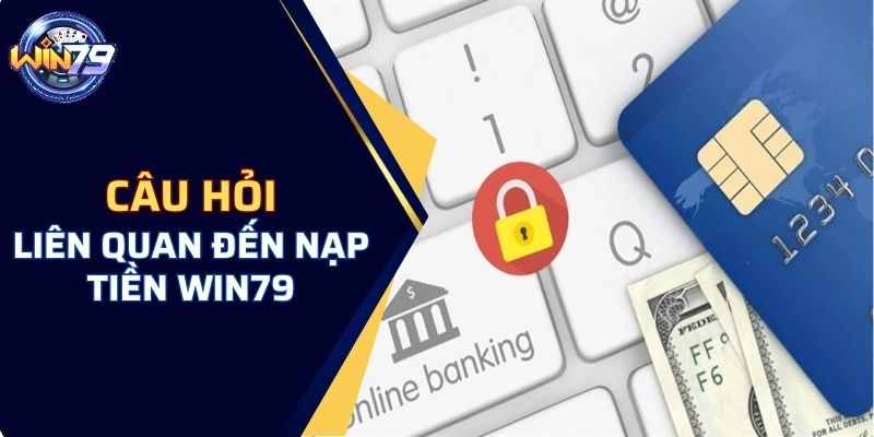 Các câu hỏi liên quan đến nạp tiền WIN79